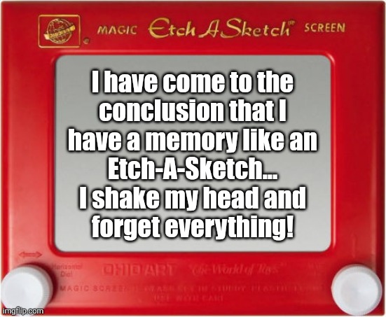 Bad Memory | l have come to the
conclusion that I
have a memory like an
Etch-A-Sketch...
I shake my head and
forget everything! | image tagged in magic etch a sketch screen,bad memory | made w/ Imgflip meme maker
