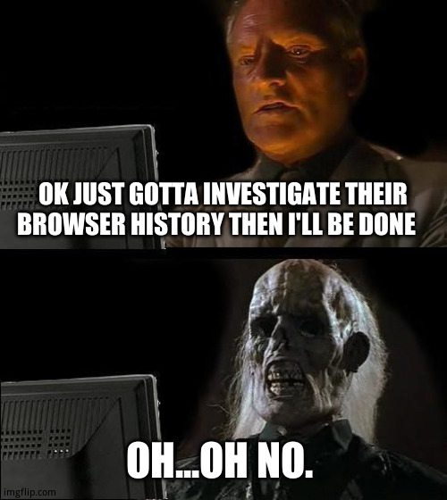 The  horror | OK JUST GOTTA INVESTIGATE THEIR  BROWSER HISTORY THEN I'LL BE DONE; OH...OH NO. | image tagged in memes,i'll just wait here | made w/ Imgflip meme maker
