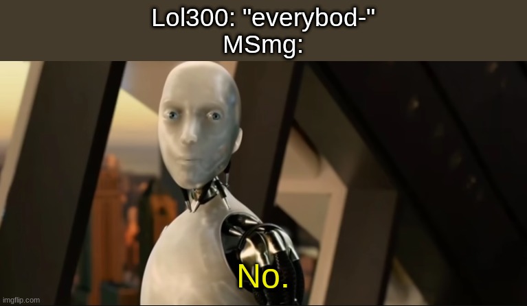 Lol300: "everybod-"
MSmg:; No. | image tagged in i robot no | made w/ Imgflip meme maker