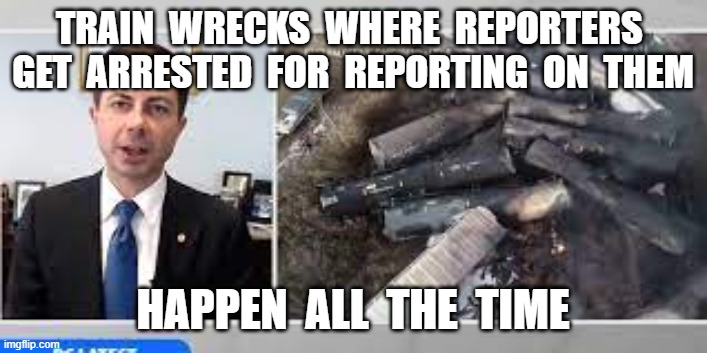 TRAIN  WRECKS  WHERE  REPORTERS  GET  ARRESTED  FOR  REPORTING  ON  THEM; HAPPEN  ALL  THE  TIME | image tagged in ohio train wreck,pete buttigieg,reporter arrested,ohio,mayor pete | made w/ Imgflip meme maker