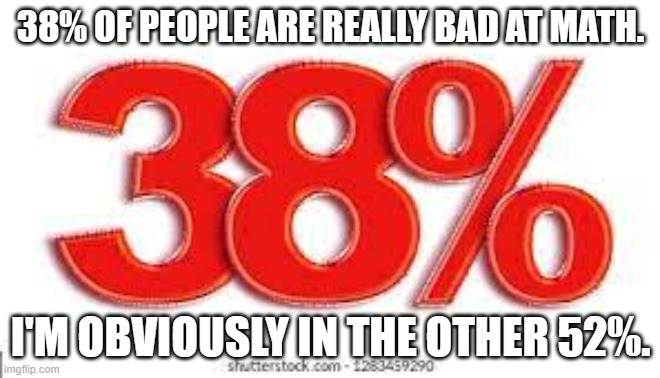 meme by brad 38 percent | 38% OF PEOPLE ARE REALLY BAD AT MATH. I'M OBVIOUSLY IN THE OTHER 52%. | image tagged in math | made w/ Imgflip meme maker