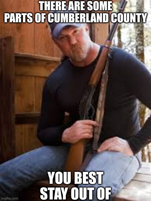 Cumberland County | THERE ARE SOME PARTS OF CUMBERLAND COUNTY; YOU BEST STAY OUT OF | image tagged in country boy,family,tradition,faith,2nd amendment,guns | made w/ Imgflip meme maker