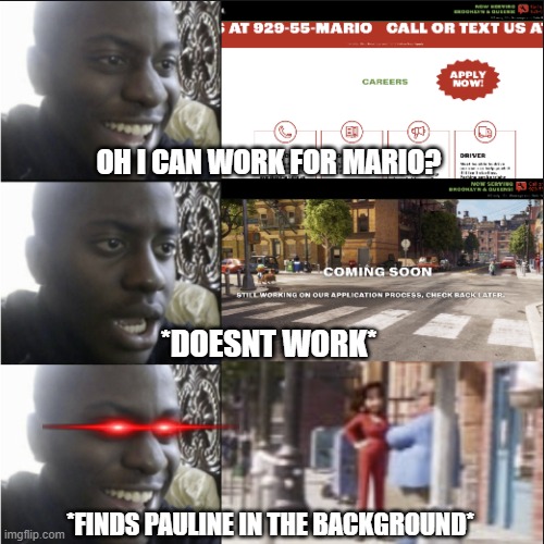 why is nobody talking about this? | OH I CAN WORK FOR MARIO? *DOESNT WORK*; *FINDS PAULINE IN THE BACKGROUND* | image tagged in nintendo,super mario bros,mario movie,super mario,mario,disappointed black guy | made w/ Imgflip meme maker