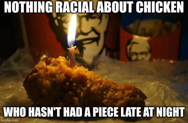 Chicken | NOTHING RACIAL ABOUT CHICKEN; WHO HASN'T HAD A PIECE LATE AT NIGHT | image tagged in finger licking good,chicken,fast food,family time,comfort food,enjoy | made w/ Imgflip meme maker