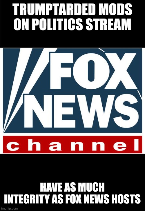 fox news | TRUMPTARDED MODS ON POLITICS STREAM; HAVE AS MUCH INTEGRITY AS FOX NEWS HOSTS | image tagged in fox news | made w/ Imgflip meme maker