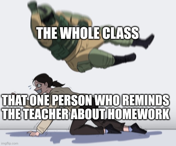 Class attack | THE WHOLE CLASS; THAT ONE PERSON WHO REMINDS THE TEACHER ABOUT HOMEWORK | image tagged in rainbow six - fuze the hostage | made w/ Imgflip meme maker