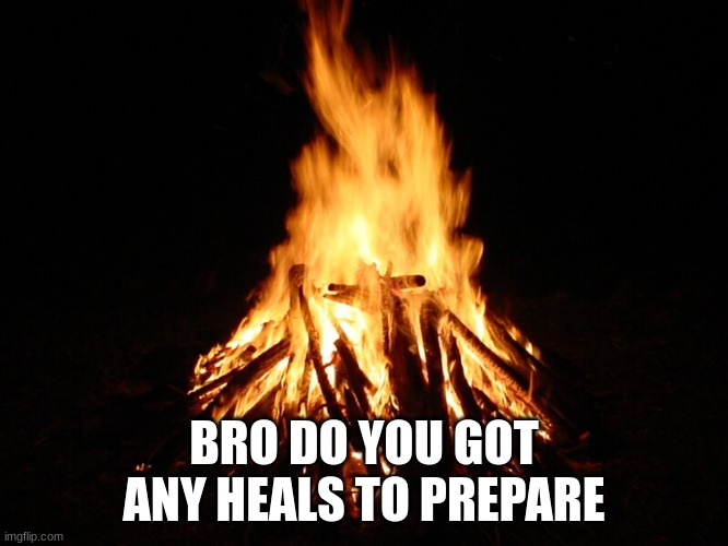 campfire | BRO DO YOU GOT ANY HEALS TO PREPARE | image tagged in campfire | made w/ Imgflip meme maker