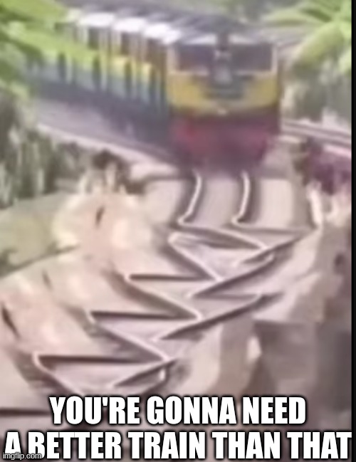 YOU'RE GONNA NEED A BETTER TRAIN THAN THAT | image tagged in dark humor | made w/ Imgflip meme maker