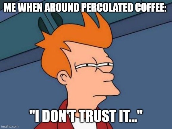 I don't trust percolated coffee | ME WHEN AROUND PERCOLATED COFFEE:; "I DON'T TRUST IT..." | image tagged in memes,futurama fry | made w/ Imgflip meme maker
