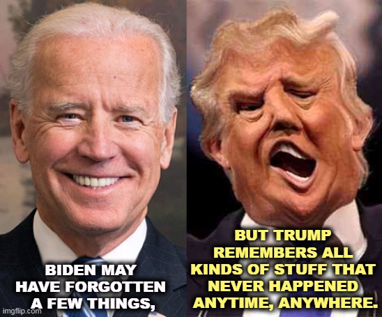 And never will | BUT TRUMP 
REMEMBERS ALL 
KINDS OF STUFF THAT 
NEVER HAPPENED 
ANYTIME, ANYWHERE. BIDEN MAY 
HAVE FORGOTTEN 
A FEW THINGS, | image tagged in biden smile trump crazy acid,biden,facts,memories,trump,fantasy | made w/ Imgflip meme maker