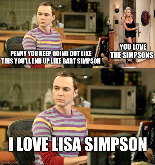big bang theory | YOU LOVE THE SIMPSONS; PENNY YOU KEEP GOING OUT LIKE THIS YOU'LL END UP LIKE BART SIMPSON; I LOVE LISA SIMPSON | image tagged in sheldon big bang theory,penny big bang theory | made w/ Imgflip meme maker