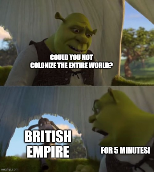 Could you not ___ for 5 MINUTES | COULD YOU NOT COLONIZE THE ENTIRE WORLD? BRITISH EMPIRE; FOR 5 MINUTES! | image tagged in could you not ___ for 5 minutes | made w/ Imgflip meme maker