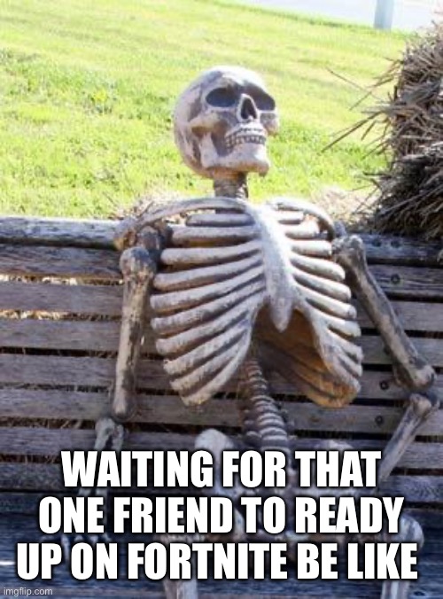 Fortnite | WAITING FOR THAT ONE FRIEND TO READY UP ON FORTNITE BE LIKE | image tagged in memes,waiting skeleton | made w/ Imgflip meme maker