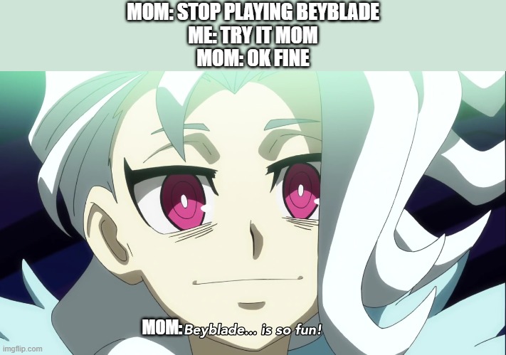 Beyblade is so fun | MOM: STOP PLAYING BEYBLADE
ME: TRY IT MOM
MOM: OK FINE; MOM: | image tagged in beyblade is so fun | made w/ Imgflip meme maker