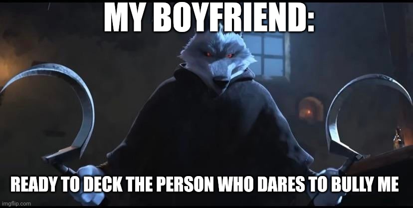 My boyfriend is amazing | MY BOYFRIEND:; READY TO DECK THE PERSON WHO DARES TO BULLY ME | image tagged in death puss in boots 2 | made w/ Imgflip meme maker