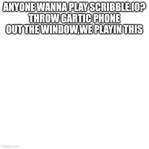 Yes. | ANYONE WANNA PLAY SCRIBBLE.IO?
THROW GARTIC PHONE OUT THE WINDOW,WE PLAYIN THIS | made w/ Imgflip meme maker