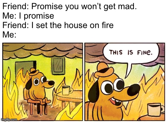 I DID promise him | Friend: Promise you won’t get mad.
Me: I promise
Friend: I set the house on fire
Me: | image tagged in memes,this is fine | made w/ Imgflip meme maker