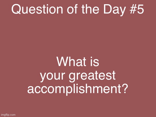 Daily question #5 | Question of the Day #5; What is your greatest accomplishment? | made w/ Imgflip meme maker
