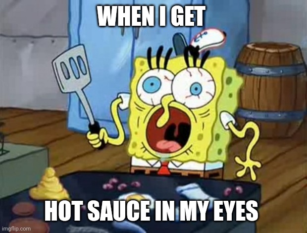 I have hot sauce in my eyes!!!!!! | WHEN I GET; HOT SAUCE IN MY EYES | image tagged in crazy spongebob | made w/ Imgflip meme maker