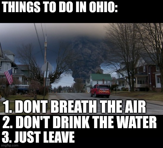 I WOULDN'T STAY | THINGS TO DO IN OHIO:; 1. DONT BREATH THE AIR; 2. DON'T DRINK THE WATER; 3. JUST LEAVE | image tagged in black background,ohio,politics,train wreck | made w/ Imgflip meme maker