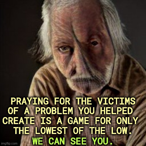 PRAYING FOR THE VICTIMS
OF A PROBLEM YOU HELPED 
CREATE IS A GAME FOR ONLY 
THE LOWEST OF THE LOW. WE CAN SEE YOU. | image tagged in conservative hypocrisy,right wing,republican,conservative,hypocrisy,thoughts and prayers | made w/ Imgflip meme maker
