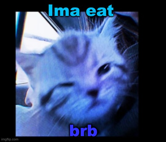 . | Ima eat; brb | made w/ Imgflip meme maker