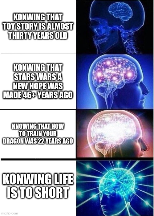 Expanding Brain | KONWING THAT TOY STORY IS ALMOST THIRTY YEARS OLD; KONWING THAT STARS WARS A NEW HOPE WAS MADE 46+ YEARS AGO; KNOWING THAT HOW TO TRAIN YOUR DRAGON WAS 22 YEARS AGO; KONWING LIFE IS TO SHORT | image tagged in memes,expanding brain | made w/ Imgflip meme maker