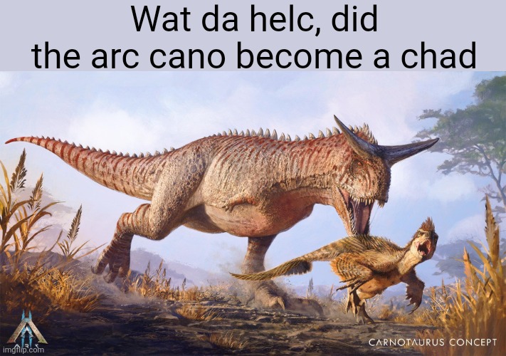 A 3rd Ark 2 Carno meme | Wat da helc, did the arc cano become a chad | made w/ Imgflip meme maker