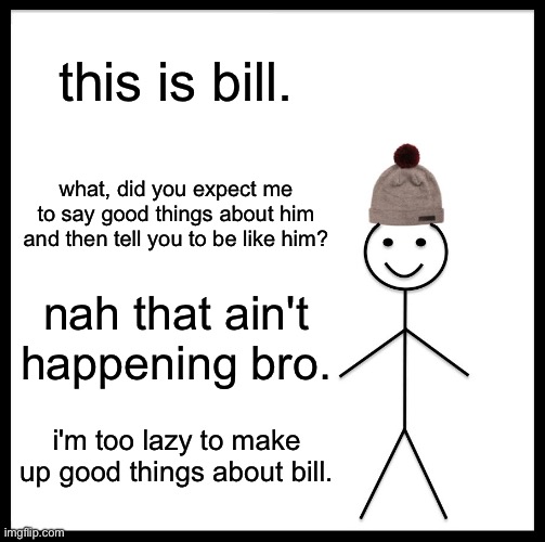 bill is an average dude. there, happy? |  this is bill. what, did you expect me to say good things about him and then tell you to be like him? nah that ain't happening bro. i'm too lazy to make up good things about bill. | image tagged in bill,is,uhhhh,um,idk | made w/ Imgflip meme maker