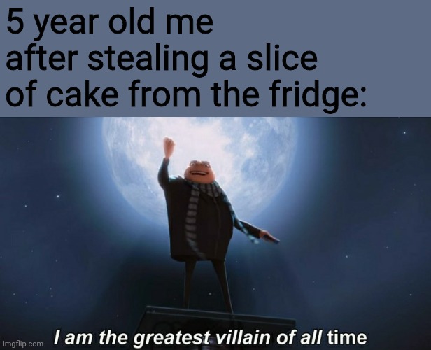 Did this before and no one has found out since | 5 year old me after stealing a slice of cake from the fridge: | image tagged in i am the greatest villain of all time,childhood,despicable me | made w/ Imgflip meme maker