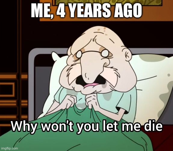 Why won't you let me die | ME, 4 YEARS AGO | image tagged in why won't you let me die | made w/ Imgflip meme maker