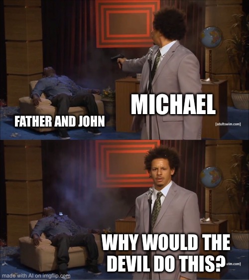 Who Killed Hannibal Meme | MICHAEL; FATHER AND JOHN; WHY WOULD THE DEVIL DO THIS? | image tagged in memes,who killed hannibal | made w/ Imgflip meme maker