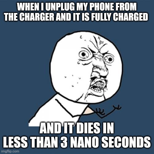 Aaaaaahhhhh!!! Phones are dying too quickly | WHEN I UNPLUG MY PHONE FROM THE CHARGER AND IT IS FULLY CHARGED; AND IT DIES IN LESS THAN 3 NANO SECONDS | image tagged in memes,y u no | made w/ Imgflip meme maker