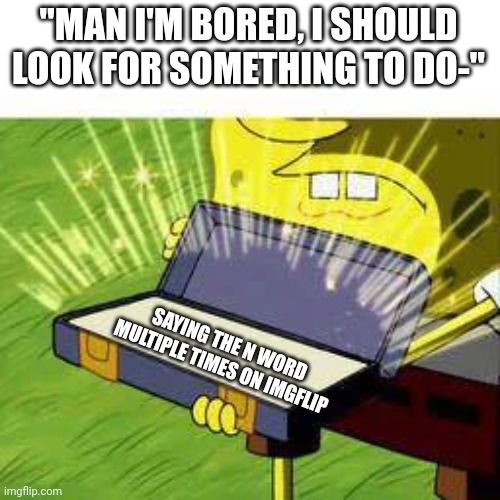 accurate description of me coming up with the idea to say the uncensored N word multiple times | "MAN I'M BORED, I SHOULD LOOK FOR SOMETHING TO DO-"; SAYING THE N WORD MULTIPLE TIMES ON IMGFLIP | image tagged in la vieja confiable | made w/ Imgflip meme maker