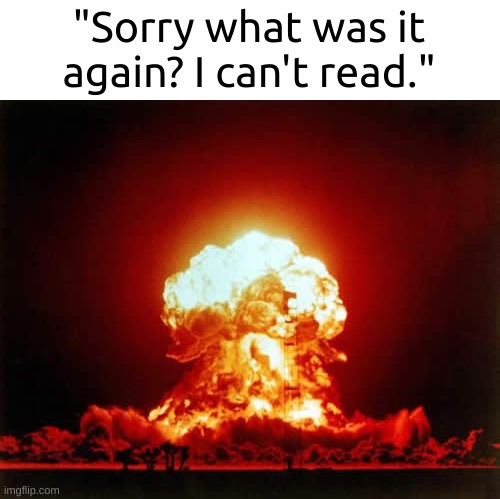 Nuclear Explosion Meme | "Sorry what was it again? I can't read." | image tagged in memes,nuclear explosion | made w/ Imgflip meme maker