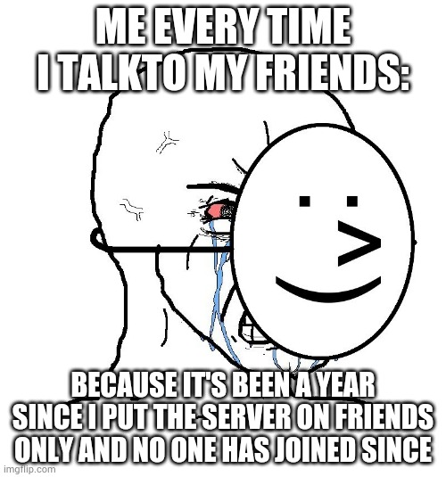 Why did you guys not join? ;-; | ME EVERY TIME I TALKTO MY FRIENDS:; BECAUSE IT'S BEEN A YEAR SINCE I PUT THE SERVER ON FRIENDS ONLY AND NO ONE HAS JOINED SINCE | image tagged in pretending to be happy hiding crying behind a mask | made w/ Imgflip meme maker