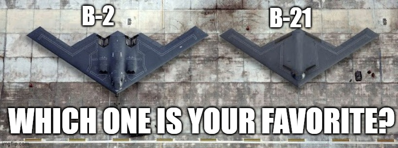 I love both but I would pick the b-21 | B-21; B-2; WHICH ONE IS YOUR FAVORITE? | image tagged in b-2,b-21 | made w/ Imgflip meme maker