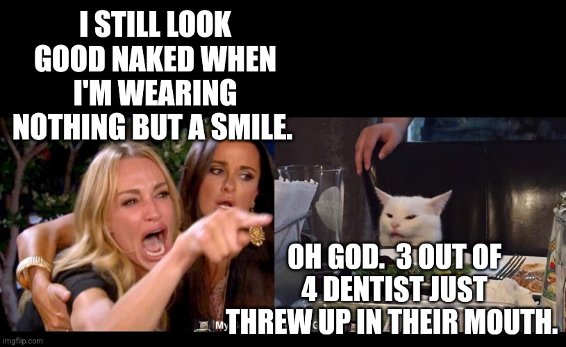 I STILL LOOK GOOD NAKED WHEN I'M WEARING NOTHING BUT A SMILE. OH GOD.  3 OUT OF 4 DENTIST JUST THREW UP IN THEIR MOUTH. | image tagged in smudge the cat | made w/ Imgflip meme maker