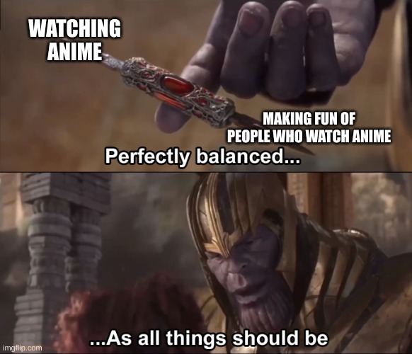 Thanos perfectly balanced as all things should be | WATCHING ANIME; MAKING FUN OF PEOPLE WHO WATCH ANIME | image tagged in thanos perfectly balanced as all things should be | made w/ Imgflip meme maker