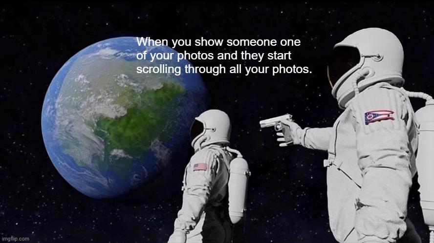 Random meme | When you show someone one of your photos and they start scrolling through all your photos. | image tagged in memes,always has been | made w/ Imgflip meme maker