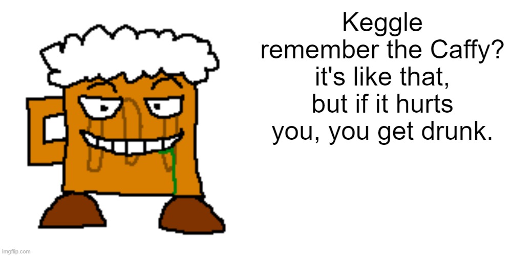 Keggle
remember the Caffy? it's like that, but if it hurts you, you get drunk. | image tagged in memes,blank transparent square | made w/ Imgflip meme maker