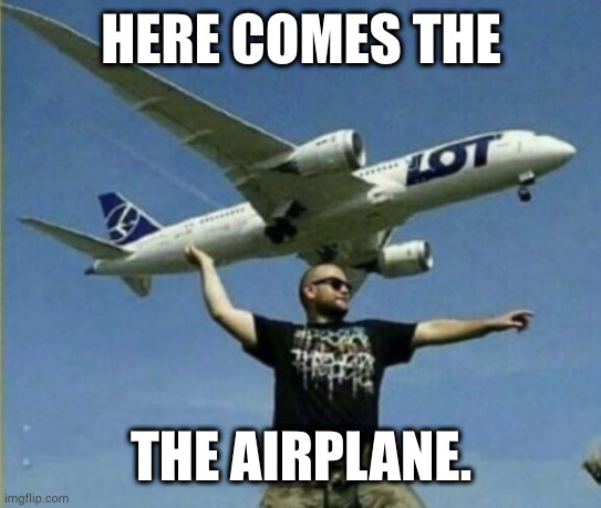HERE COMES THE; THE AIRPLANE. | image tagged in airplane | made w/ Imgflip meme maker