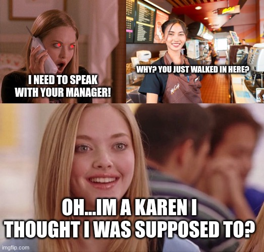 Karen thinks she is a karen get it? | WHY? YOU JUST WALKED IN HERE? I NEED TO SPEAK WITH YOUR MANAGER! OH...IM A KAREN I THOUGHT I WAS SUPPOSED TO? | image tagged in karen from mean girls,mcdonald's worker,on wednesdays we wear pink | made w/ Imgflip meme maker