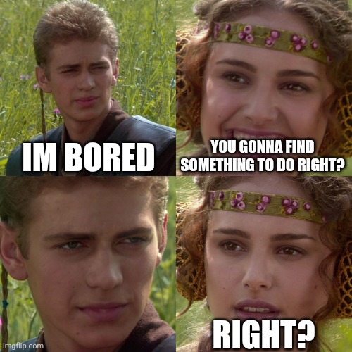 Boredom | IM BORED; YOU GONNA FIND SOMETHING TO DO RIGHT? RIGHT? | image tagged in anakin padme 4 panel | made w/ Imgflip meme maker