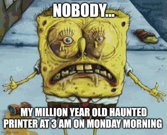 My printer be haunted | NOBODY... MY MILLION YEAR OLD HAUNTED PRINTER AT 3 AM ON MONDAY MORNING | image tagged in gross spongebob | made w/ Imgflip meme maker