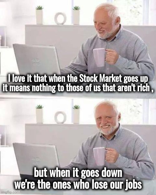 The Expendables | I love it that when the Stock Market goes up
it means nothing to those of us that aren't rich , but when it goes down we're the ones who lose our jobs | image tagged in memes,hide the pain harold,arrogant rich man,elitist,scumbag,gambling | made w/ Imgflip meme maker