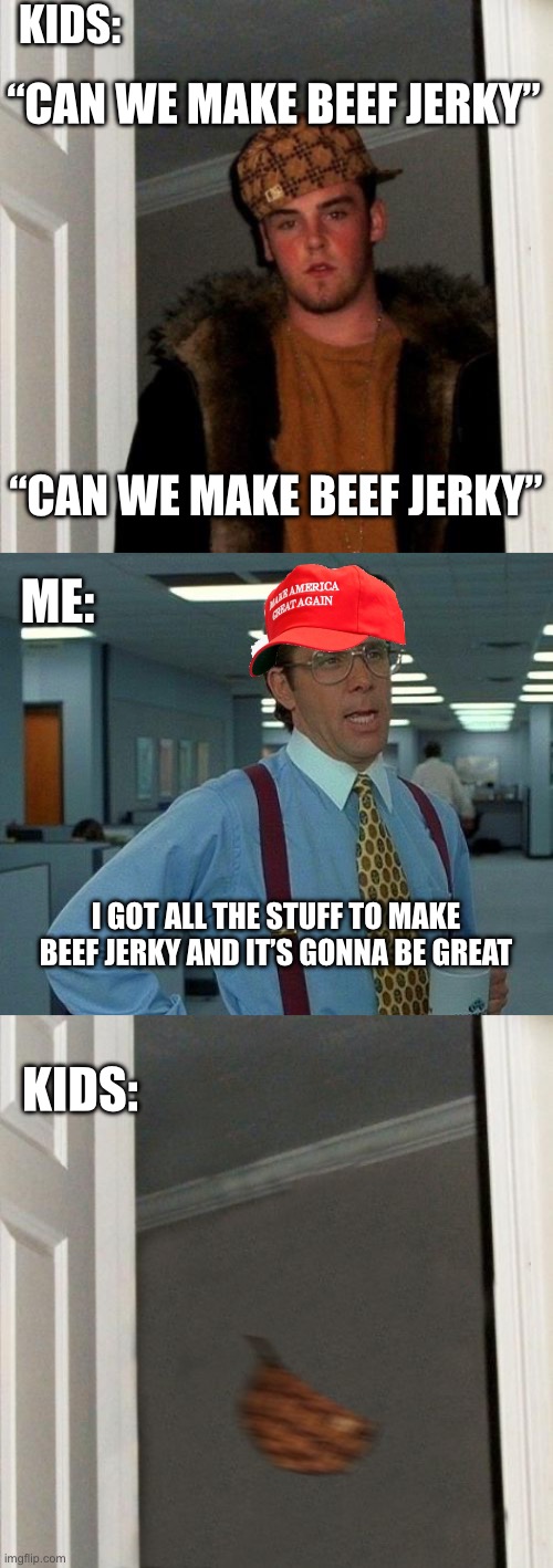 So I’m Making Home Made Beef Jerky | KIDS:; “CAN WE MAKE BEEF JERKY”; “CAN WE MAKE BEEF JERKY”; ME:; I GOT ALL THE STUFF TO MAKE BEEF JERKY AND IT’S GONNA BE GREAT; KIDS: | image tagged in memes,scumbag steve,that would be great,i'm outta here | made w/ Imgflip meme maker