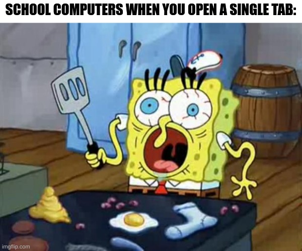 true tho | SCHOOL COMPUTERS WHEN YOU OPEN A SINGLE TAB: | image tagged in spongebob cook,school,memes | made w/ Imgflip meme maker
