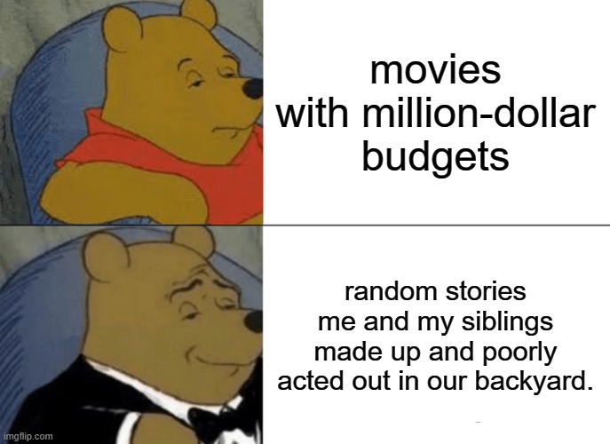 Tuxedo Winnie The Pooh | movies with million-dollar budgets; random stories me and my siblings made up and poorly acted out in our backyard. | image tagged in memes,tuxedo winnie the pooh | made w/ Imgflip meme maker