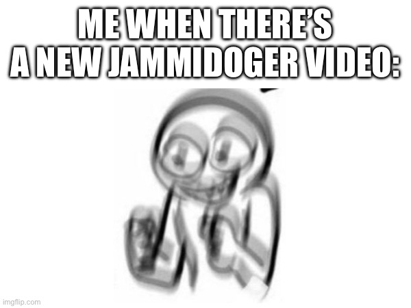 he’s the best | ME WHEN THERE’S A NEW JAMMIDOGER VIDEO: | image tagged in transgender | made w/ Imgflip meme maker